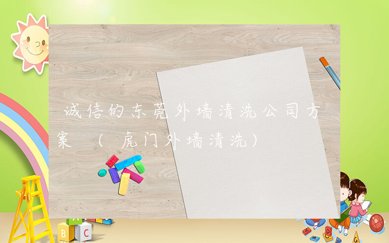 诚信的东莞外墙清洗公司方案 (虎门外墙清洗)